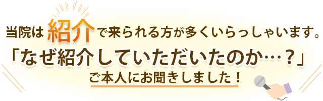 当院は紹介で来られる方が多くいらっしゃいます。「なぜ紹介していただいたのか・・・？」ご本人にお聞きしました！