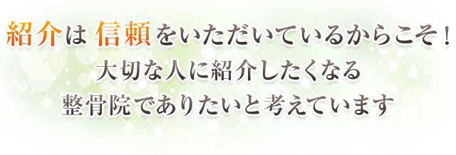 紹介は信頼をいただいているからこそ！大切な人に紹介したくなる整骨院でありたいと考えています