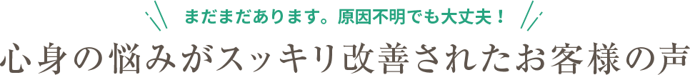 まだまだあります。原因不明でも大丈夫！心身の悩みがスッキリ改善されたお客様の声