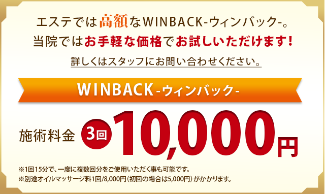 エステでは高額なウィンバック。当店ではお手軽な価格でお試しいただけます。施術料金3回10,000円